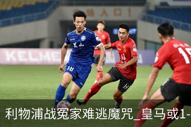 利物浦战冤家难逃魔咒 皇马或1-1战平延续悬念