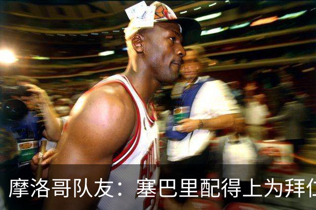 摩洛哥队友：塞巴里配得上为拜仁效力，我希望他能加盟豪门